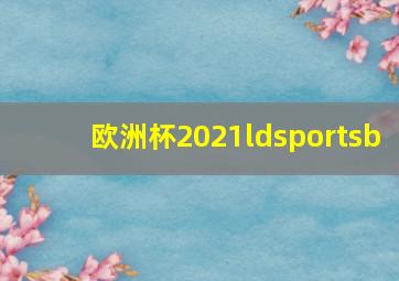 欧洲杯2021ldsportsb