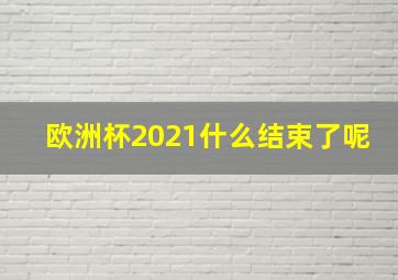 欧洲杯2021什么结束了呢