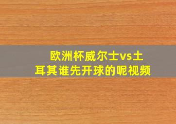 欧洲杯威尔士vs土耳其谁先开球的呢视频