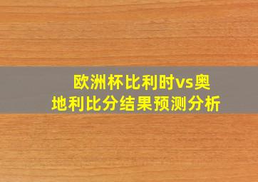 欧洲杯比利时vs奥地利比分结果预测分析