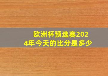 欧洲杯预选赛2024年今天的比分是多少