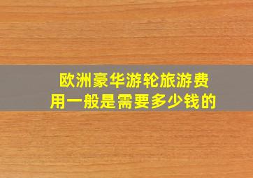 欧洲豪华游轮旅游费用一般是需要多少钱的