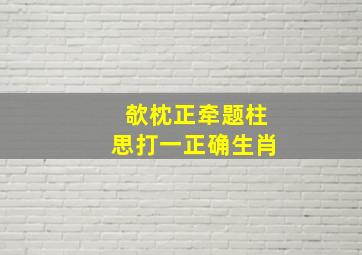 欹枕正牵题柱思打一正确生肖