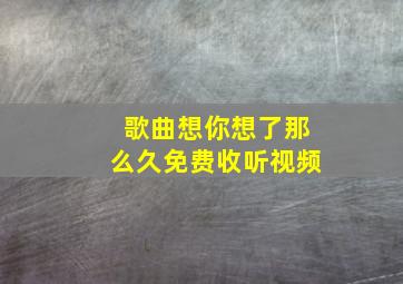 歌曲想你想了那么久免费收听视频