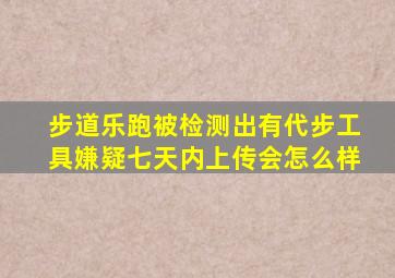 步道乐跑被检测出有代步工具嫌疑七天内上传会怎么样