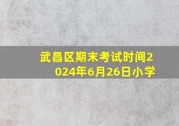 武昌区期末考试时间2024年6月26日小学