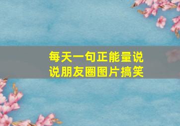 每天一句正能量说说朋友圈图片搞笑