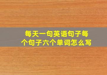 每天一句英语句子每个句子六个单词怎么写