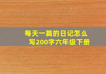 每天一篇的日记怎么写200字六年级下册