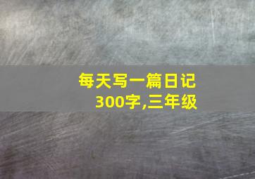 每天写一篇日记300字,三年级