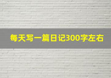 每天写一篇日记300字左右