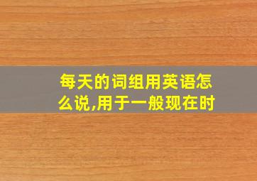 每天的词组用英语怎么说,用于一般现在时