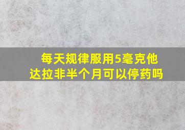 每天规律服用5毫克他达拉非半个月可以停药吗