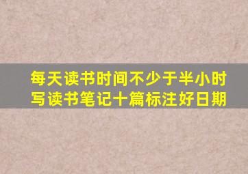 每天读书时间不少于半小时写读书笔记十篇标注好日期