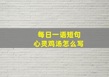 每日一语短句心灵鸡汤怎么写