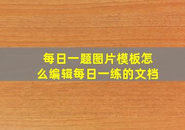 每日一题图片模板怎么编辑每日一练的文档