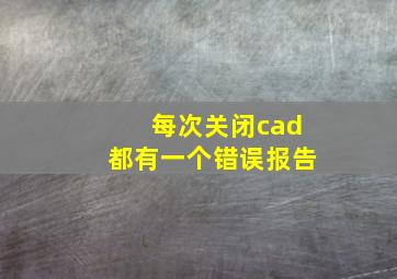 每次关闭cad都有一个错误报告