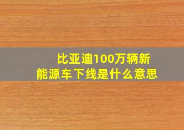 比亚迪100万辆新能源车下线是什么意思