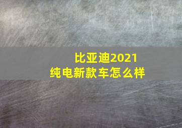 比亚迪2021纯电新款车怎么样