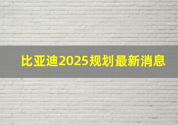 比亚迪2025规划最新消息