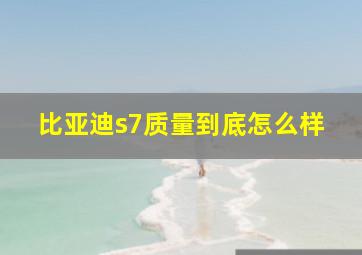 比亚迪s7质量到底怎么样