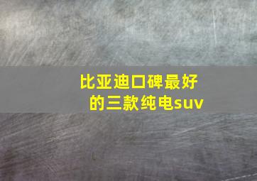 比亚迪口碑最好的三款纯电suv