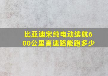 比亚迪宋纯电动续航600公里高速路能跑多少