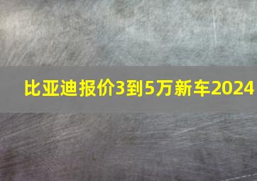 比亚迪报价3到5万新车2024