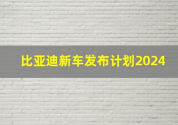 比亚迪新车发布计划2024