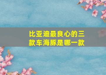 比亚迪最良心的三款车海豚是哪一款