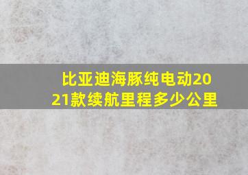 比亚迪海豚纯电动2021款续航里程多少公里