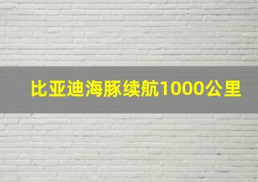 比亚迪海豚续航1000公里