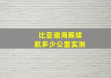 比亚迪海豚续航多少公里实测