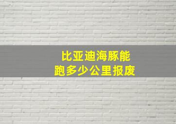 比亚迪海豚能跑多少公里报废