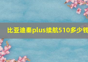 比亚迪秦plus续航510多少钱