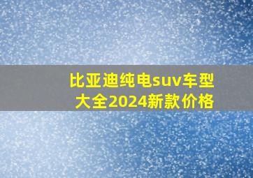 比亚迪纯电suv车型大全2024新款价格