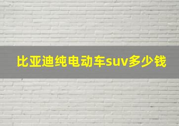 比亚迪纯电动车suv多少钱