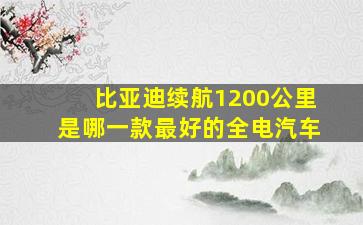 比亚迪续航1200公里是哪一款最好的全电汽车