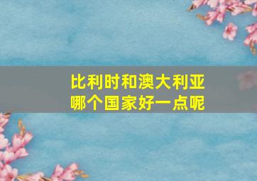 比利时和澳大利亚哪个国家好一点呢