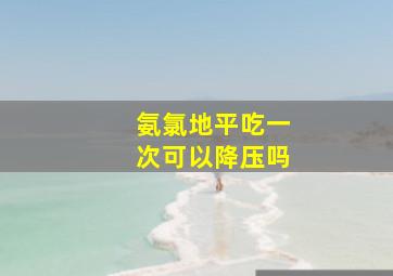 氨氯地平吃一次可以降压吗