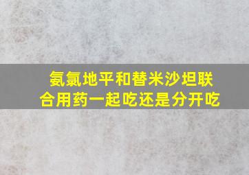 氨氯地平和替米沙坦联合用药一起吃还是分开吃