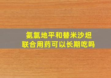 氨氯地平和替米沙坦联合用药可以长期吃吗