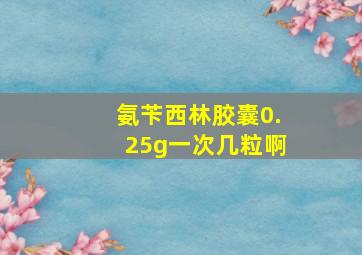 氨苄西林胶囊0.25g一次几粒啊