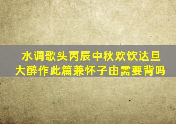 水调歌头丙辰中秋欢饮达旦大醉作此篇兼怀子由需要背吗