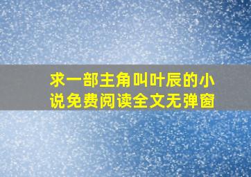 求一部主角叫叶辰的小说免费阅读全文无弹窗