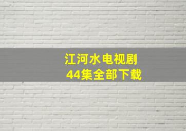 江河水电视剧44集全部下载