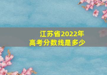 江苏省2022年高考分数线是多少