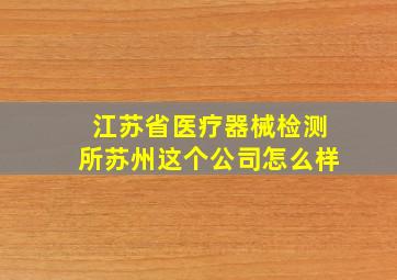 江苏省医疗器械检测所苏州这个公司怎么样