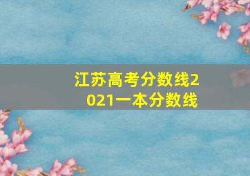 江苏高考分数线2021一本分数线