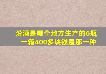 汾酒是哪个地方生产的6瓶一箱400多块钱是那一种